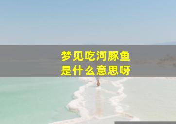 梦见吃河豚鱼是什么意思呀