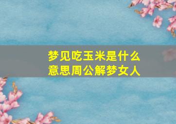 梦见吃玉米是什么意思周公解梦女人,梦见吃烀玉米啥意思