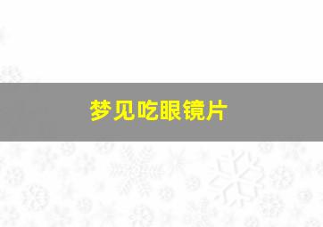 梦见吃眼镜片,梦见吃眼镜片什么意思