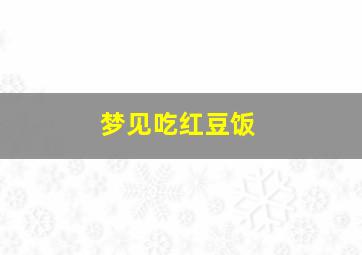 梦见吃红豆饭,梦见吃红豆饭好不好