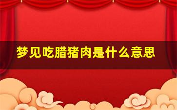 梦见吃腊猪肉是什么意思,梦见吃猪肉是什么意思啊