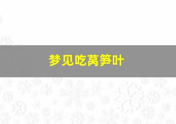 梦见吃莴笋叶,梦见吃莴笋片