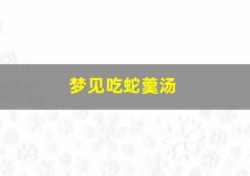 梦见吃蛇羹汤,梦到吃蛇汤