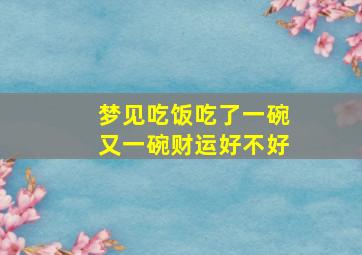 梦见吃饭吃了一碗又一碗财运好不好