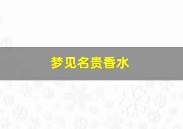 梦见名贵香水,梦见名贵香水什么意思