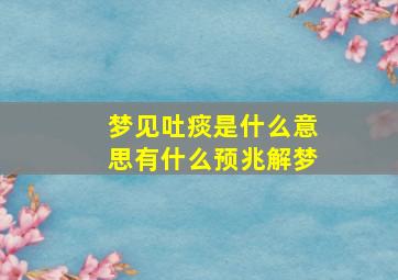 梦见吐痰是什么意思有什么预兆解梦,梦见吐痰好不好