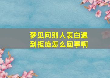 梦见向别人表白遭到拒绝怎么回事啊