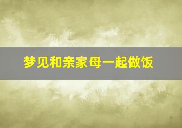 梦见和亲家母一起做饭,梦见和母亲一起做家务