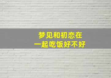 梦见和初恋在一起吃饭好不好