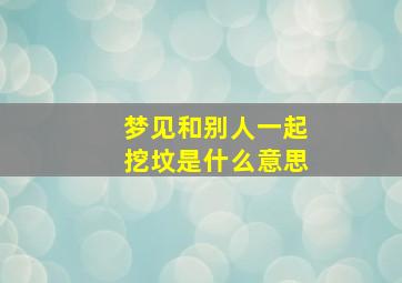 梦见和别人一起挖坟是什么意思