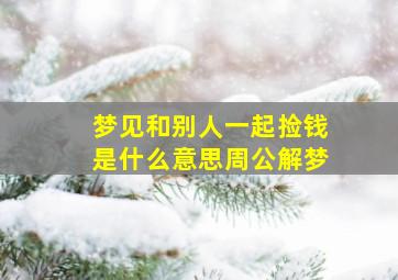 梦见和别人一起捡钱是什么意思周公解梦,做梦梦见和别人一起捡钱是什么意思