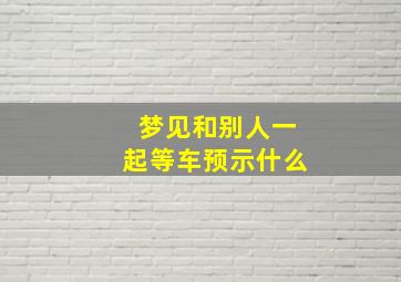 梦见和别人一起等车预示什么