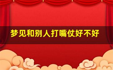 梦见和别人打嘴仗好不好,梦见和别人打嘴仗好不好周公解梦