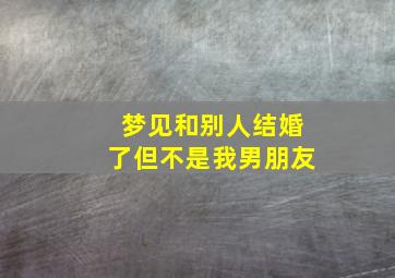 梦见和别人结婚了但不是我男朋友,梦见和别人结婚了但不是我男朋友什么意思