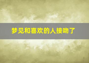 梦见和喜欢的人接吻了,梦见跟喜欢的人接吻了