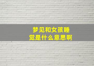 梦见和女孩睡觉是什么意思啊,梦见自己和女孩睡在一起