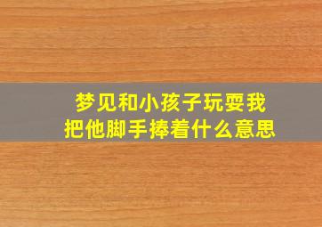 梦见和小孩子玩耍我把他脚手捧着什么意思,梦见和小孩子握手