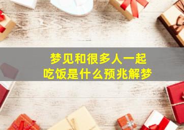 梦见和很多人一起吃饭是什么预兆解梦,做梦梦到和很多人在一起吃饭是什么意思