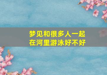 梦见和很多人一起在河里游泳好不好,梦见自己和好多人在河里游泳是什么预兆