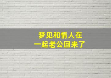 梦见和情人在一起老公回来了,梦到情人和我在一起