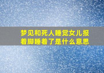 梦见和死人睡觉女儿报着脚睡着了是什么意思,梦见女儿和死人一起睡觉