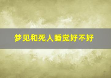 梦见和死人睡觉好不好,梦到和死人睡觉好不好