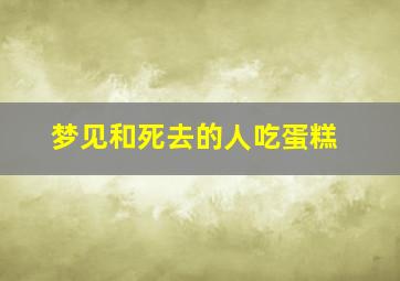 梦见和死去的人吃蛋糕,梦见死去的亲人吃蛋糕是什么兆头