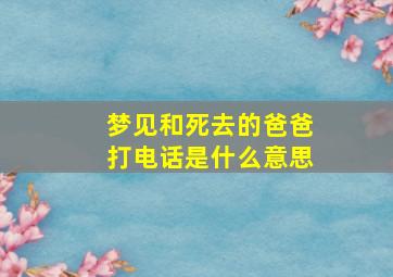 梦见和死去的爸爸打电话是什么意思,梦见和已故的爸爸打电话