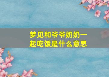 梦见和爷爷奶奶一起吃饭是什么意思