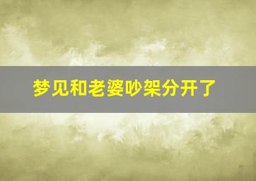 梦见和老婆吵架分开了,梦见和老婆吵架分开了什么意思