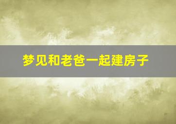 梦见和老爸一起建房子