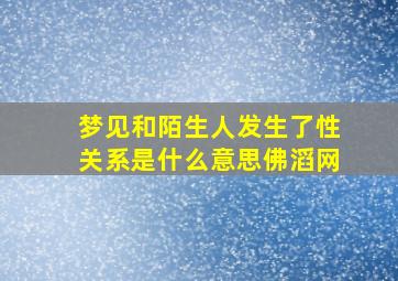 梦见和陌生人发生了性关系是什么意思佛滔网