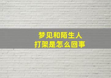 梦见和陌生人打架是怎么回事,梦见和陌生人打架是怎么回事啊