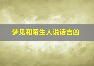 梦见和陌生人说话吉凶,梦到与陌生人说话