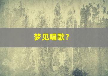 梦见唱歌？,梦见唱歌唱不出来什么意思