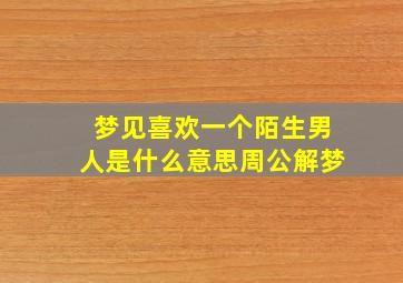 梦见喜欢一个陌生男人是什么意思周公解梦