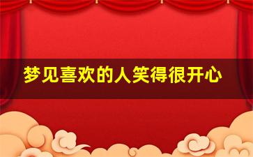 梦见喜欢的人笑得很开心,梦见喜欢的人笑得很开心什么意思