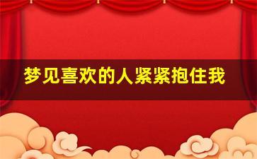 梦见喜欢的人紧紧抱住我,梦见喜欢的人拥抱我