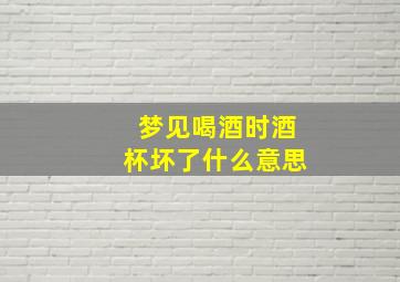 梦见喝酒时酒杯坏了什么意思