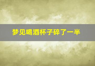 梦见喝酒杯子碎了一半,梦见喝酒的杯子碎了