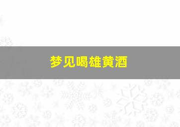 梦见喝雄黄酒,女人梦见自己喝了发黄的脏水