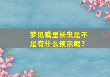 梦见嘴里长虫是不是有什么预示呢？