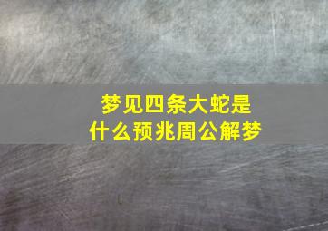 梦见四条大蛇是什么预兆周公解梦,梦见四条大蛇是什么预兆周公解梦女性