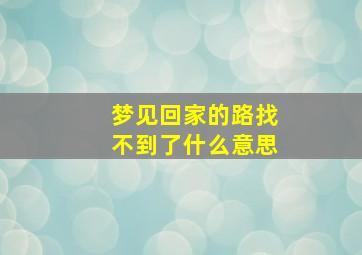 梦见回家的路找不到了什么意思