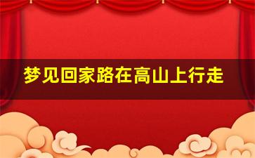 梦见回家路在高山上行走,梦见自己在高山上走路