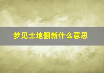 梦见土地翻新什么意思,梦见土地翻新什么意思啊