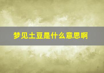 梦见土豆是什么意思啊,梦见土豆预示什么意思