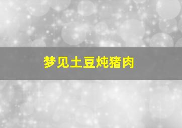 梦见土豆炖猪肉,梦到炖土豆是什么意思