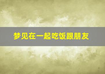 梦见在一起吃饭跟朋友