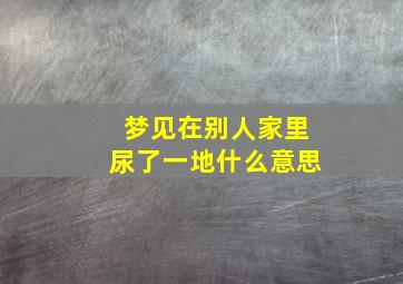 梦见在别人家里尿了一地什么意思,梦见在别人家里拉尿是什么意思